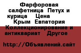Фарфоровая салфетница “Петух и курица“ › Цена ­ 3 000 - Крым, Евпатория Коллекционирование и антиквариат » Другое   